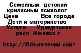 Семейный, детский, кризисный психолог › Цена ­ 2 000 - Все города Дети и материнство » Услуги   . Удмуртская респ.,Ижевск г.